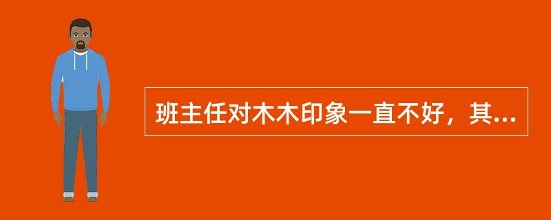 班主任对木木印象一直不好，其实他的学习成绩不错，在学校也没犯过什么大错，就是平时有点顽皮，不太自觉，但班主任对他很有偏见，木木的家长也侧面和班主任沟通过，提了些意见，最终非但没改变什么，反而发展到班主
