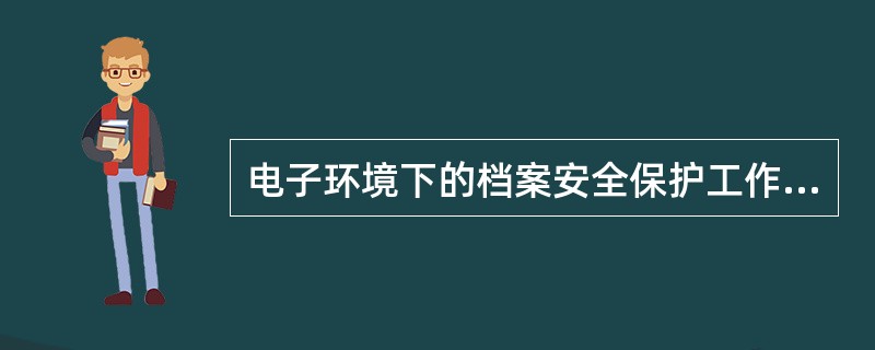 电子环境下的档案安全保护工作除了防止泄密外，还需要考虑（）