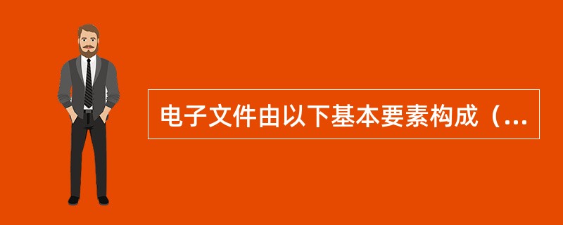 电子文件由以下基本要素构成（）。