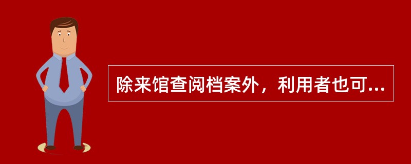 除来馆查阅档案外，利用者也可以通过电话、信函、传真、电邮等形式查询现行文件或档案。（）