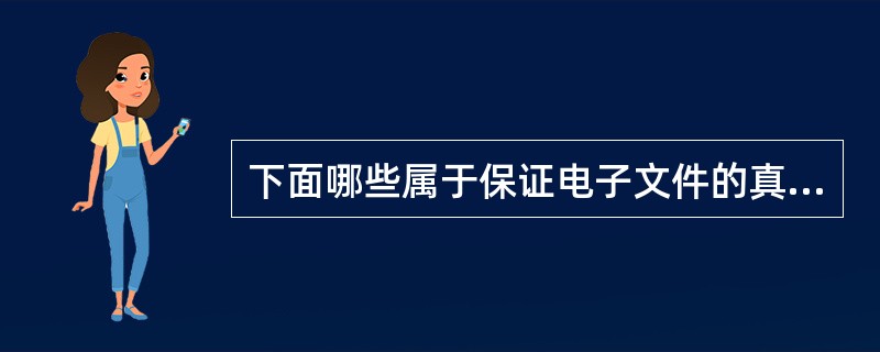 下面哪些属于保证电子文件的真实性措施（）