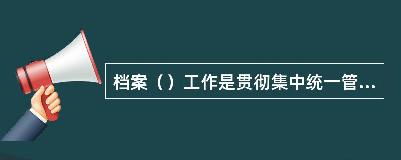 档案（）工作是贯彻集中统一管理原则的具体措施。