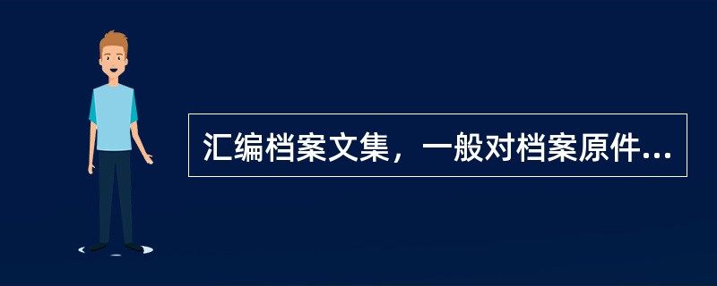 汇编档案文集，一般对档案原件不作任何内容上的改动。（）