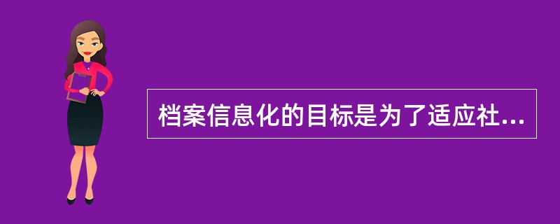 档案信息化的目标是为了适应社会信息化对档案工作提出的要求，提高档案管理效率、提升档案工作服务水平。（）