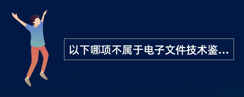以下哪项不属于电子文件技术鉴定的内容（）
