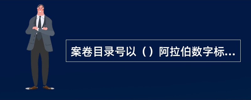 案卷目录号以（）阿拉伯数字标识。