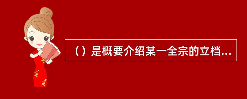 （）是概要介绍某一全宗的立档单位历史，全宗内档案的历史、内容和成份及其利用价值的一种科学查考工具。
