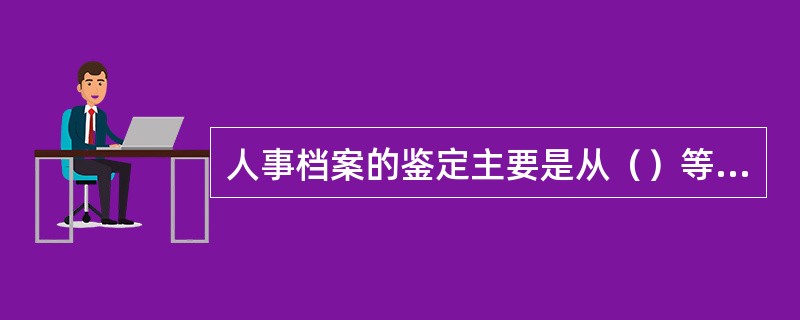 人事档案的鉴定主要是从（）等方面进行的鉴定。