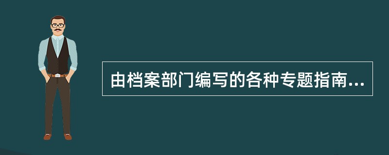 由档案部门编写的各种专题指南、全宗指南、档案馆指南等都属于档案参考资料。