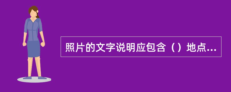 照片的文字说明应包含（）地点、摄影者等要素。