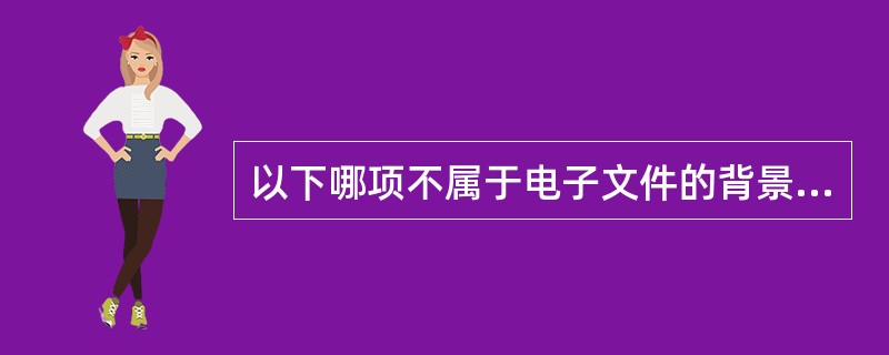 以下哪项不属于电子文件的背景信息（）