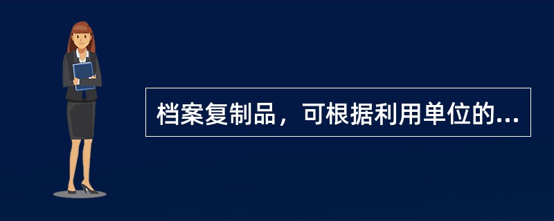 档案复制品，可根据利用单位的不同需要，分为副本和摘录两种。（）