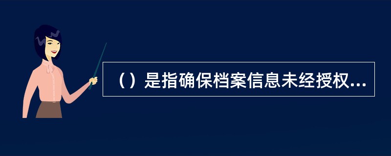 （）是指确保档案信息未经授权不能改变的特性。