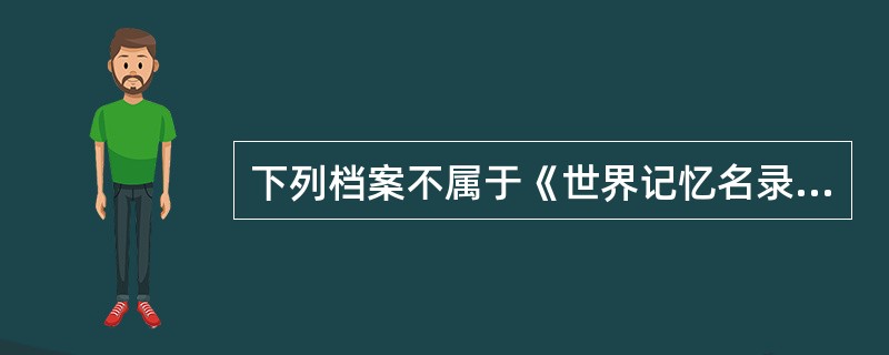 下列档案不属于《世界记忆名录》项目的是（）。