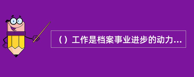 （）工作是档案事业进步的动力，是档案事业可持续发展的重要条件。