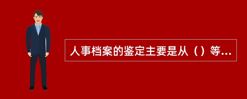 人事档案的鉴定主要是从（）等方面进行的鉴定