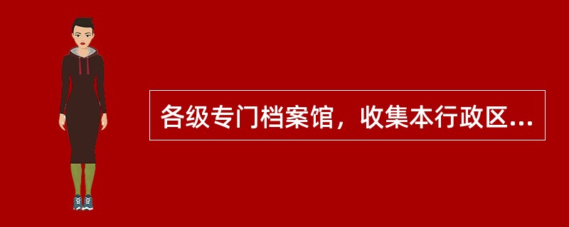 各级专门档案馆，收集本行政区内某一专门领域或特定载体形态的专门档案或档案副本。（）