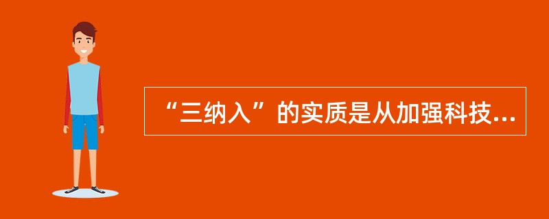 “三纳入”的实质是从加强科技管理入手，将科技文件的管理与科技管理紧密结合起来，实行一体化管理。