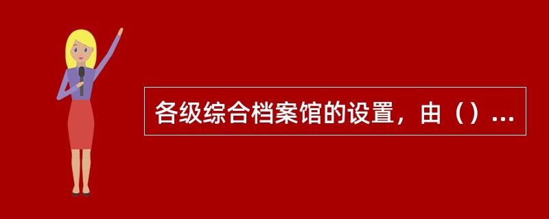 各级综合档案馆的设置，由（）批准
