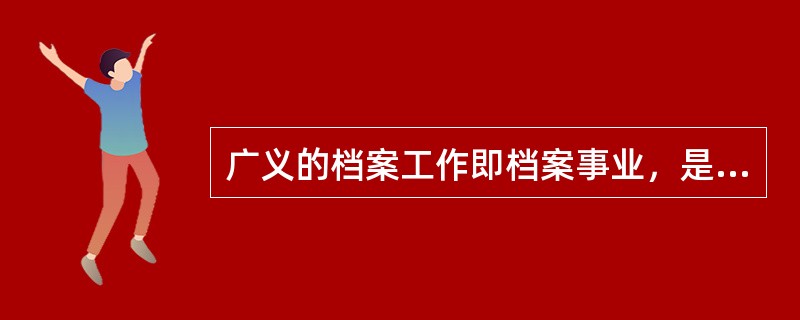 广义的档案工作即档案事业，是指管理档案的活动。（）