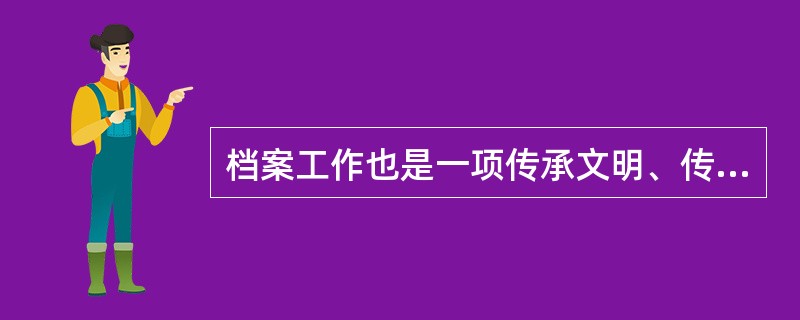 档案工作也是一项传承文明、传播文化的工作，是文化事业的重要组成部分。（）