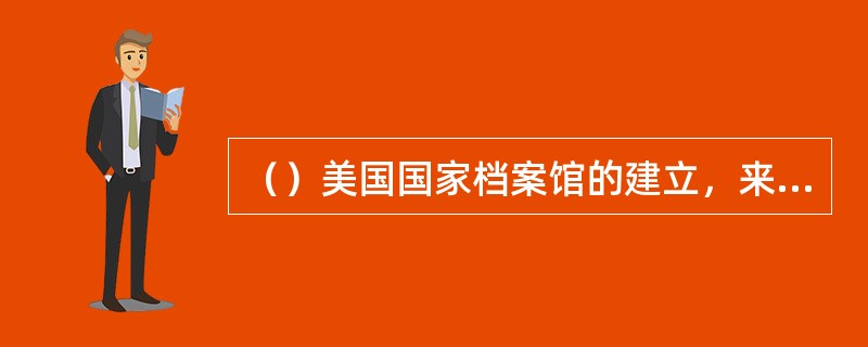 （）美国国家档案馆的建立，来源原则第一次应用于美国现代档案管理。