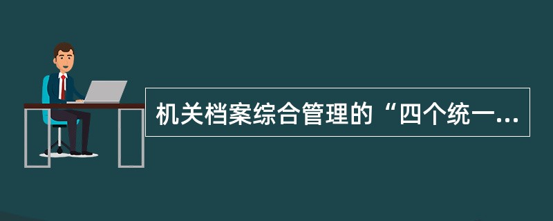 机关档案综合管理的“四个统一”包括统一领导，统一机构，统一制度，统一管理。（）