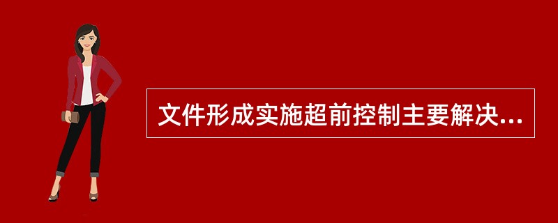 文件形成实施超前控制主要解决（）等方面存在的问题。