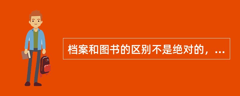 档案和图书的区别不是绝对的，在一定条件下可以相互转化。档案经过研究、编辑、出版，从而转化为图书；而图书随着原稿保存起来，就是档案。()