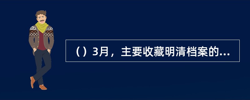 （）3月，主要收藏明清档案的故宫博物院文献馆改称为档案馆。