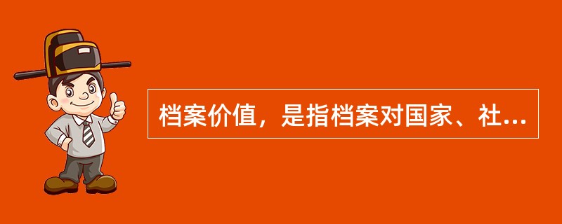 档案价值，是指档案对国家、社会组织或个人的有用性。它是主体需要和客体属性的统一和结合。客体的属性是构成档案价值的基础，主体的需要是构成档案价值的前提。()