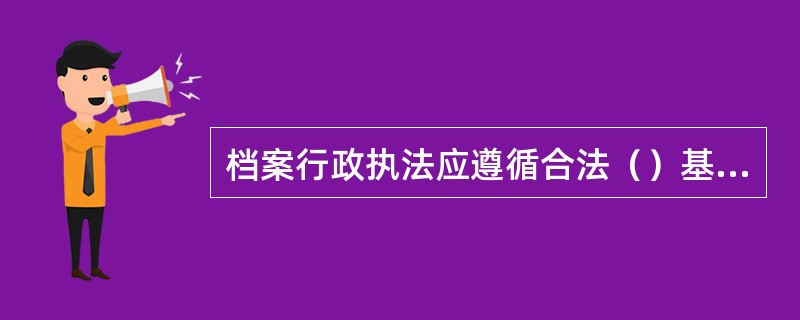 档案行政执法应遵循合法（）基本要求。