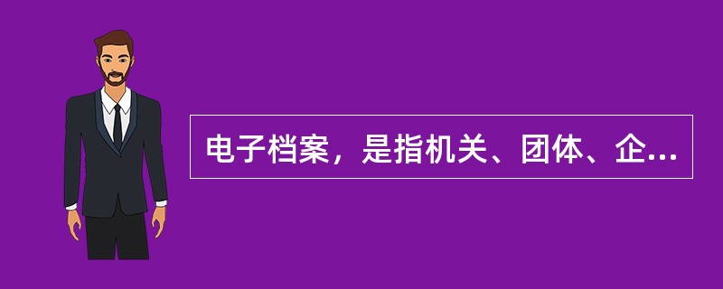 电子档案，是指机关、团体、企事业单位和其他组织在处理公务过程中形成的对国家和社会具有保存价值并归档保存的（）。