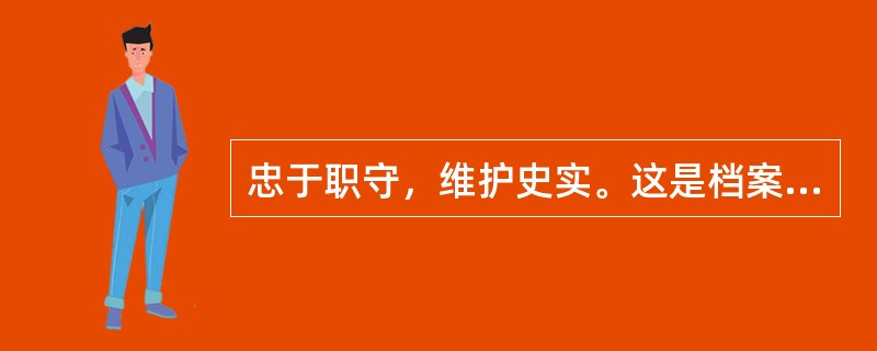 忠于职守，维护史实。这是档案人员职业道德的根本要求。（）