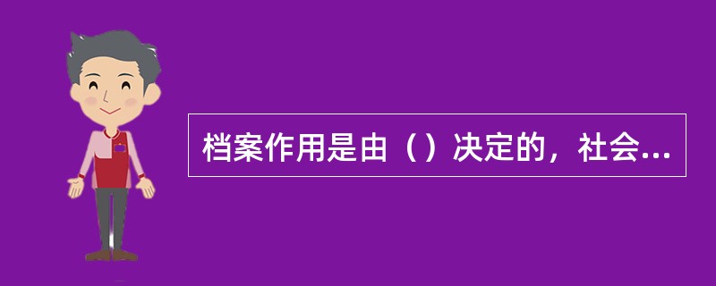档案作用是由（）决定的，社会的需要在各个时期不断变化，档案发挥作用的主要方面也随之变化。