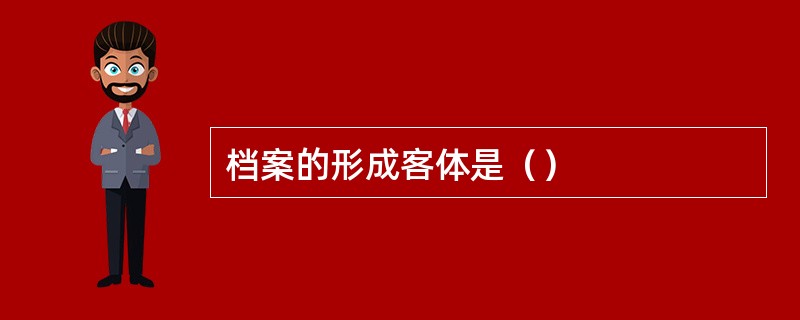 档案的形成客体是（）