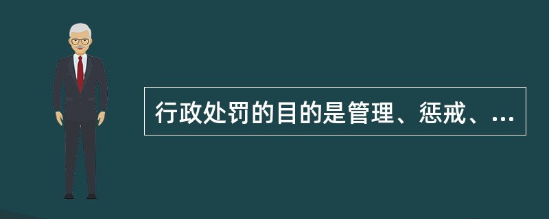 行政处罚的目的是管理、惩戒、教育。()