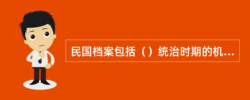 民国档案包括（）统治时期的机关、军队、企业事业单位及其他组织、著名人物形成的档案。