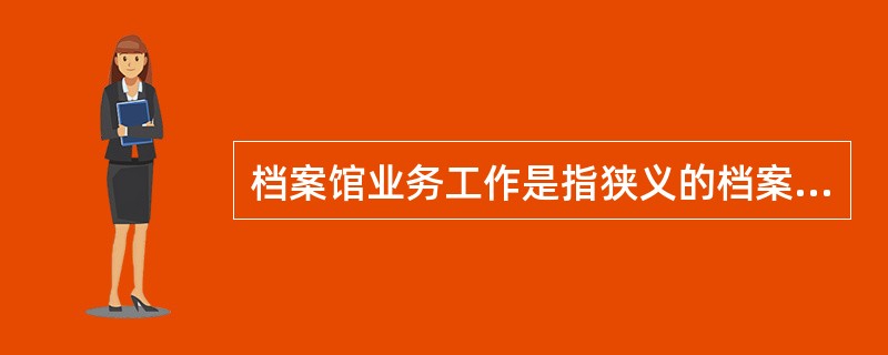 档案馆业务工作是指狭义的档案馆工作，即档案馆档案的收集，整理，保管，鉴定，统计，利用工作等。()