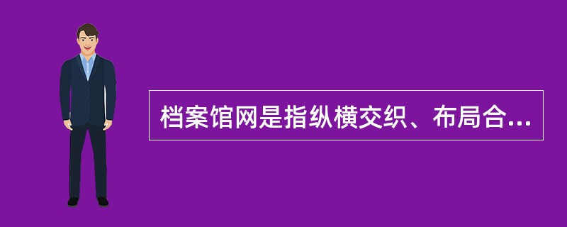 档案馆网是指纵横交织、布局合理、既有分工又有协作的档案馆群体。( )<br />对<br />错