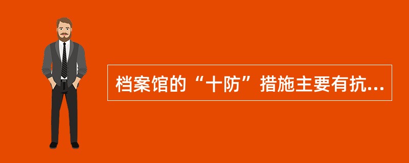 档案馆的“十防”措施主要有抗震，防盗，防火，防水，防潮，防尘，防虫，防鼠，防高温，防强光等()