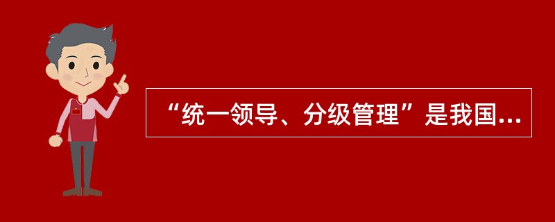 “统一领导、分级管理”是我国档案事业的组织原则和基本管理体制。(√)6.档案事业管理实行“统一领导、分级管理”的体制，是我国政府体制的必然要求，体现了我国行政管理体制的特点。()