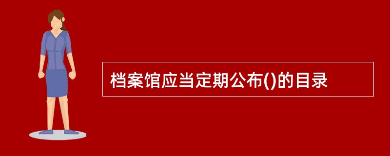档案馆应当定期公布()的目录