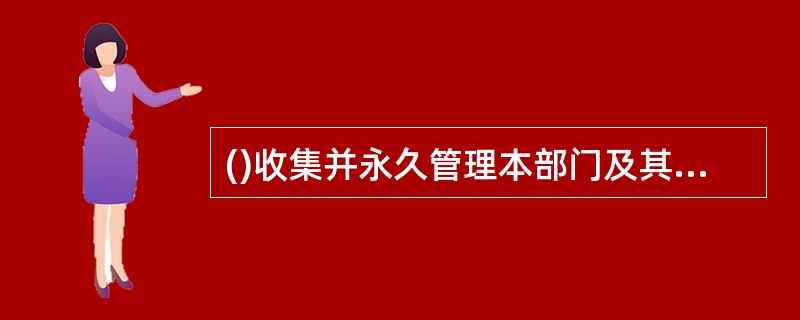 ()收集并永久管理本部门及其直属单位形成的档案。