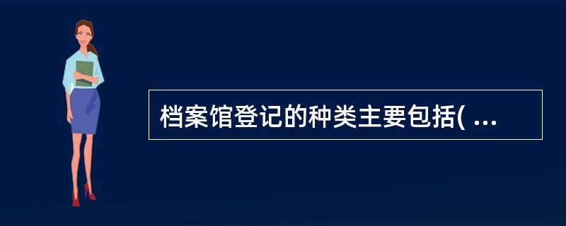 档案馆登记的种类主要包括( )的登记以及档案馆行政管理情况的登记等