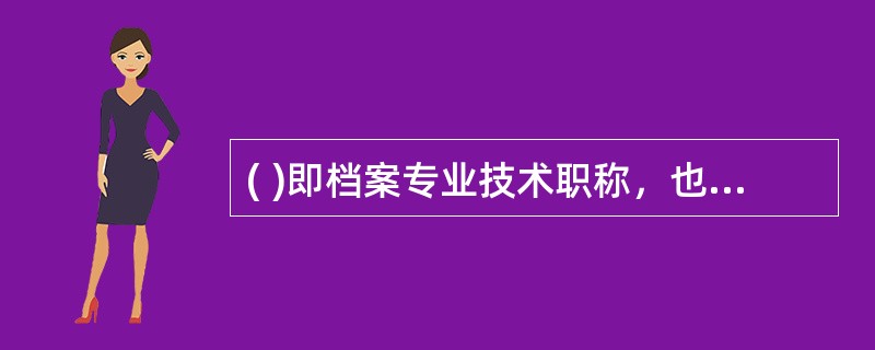 ( )即档案专业技术职称，也称档案专业技术职务。