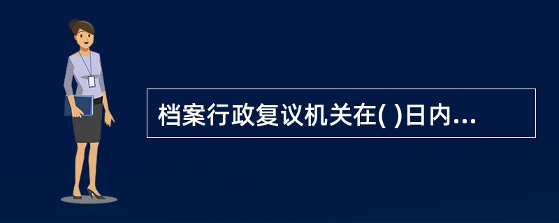 档案行政复议机关在( )日内，应对复议申请人依法做出受理，不受理，告知等审查处理决定