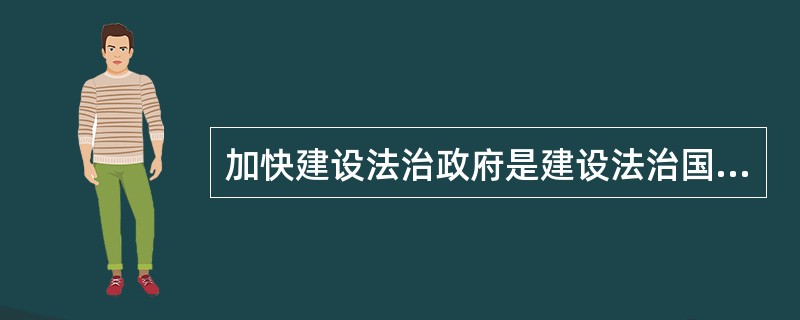 加快建设法治政府是建设法治国家的关键环节。对此，下列哪些说法是正确的？（　　）