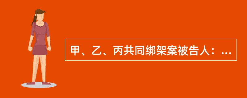 甲、乙、丙共同绑架案被告人：甲，男，20岁，无业。被告人：乙，男，15岁，无业。被告人：丙，男，20岁，无业。被告人：戊，女，17岁（审判时已满18周岁），无业。<br />2010年3月