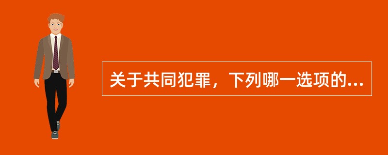 关于共同犯罪，下列哪一选项的说法是正确的？（　　）